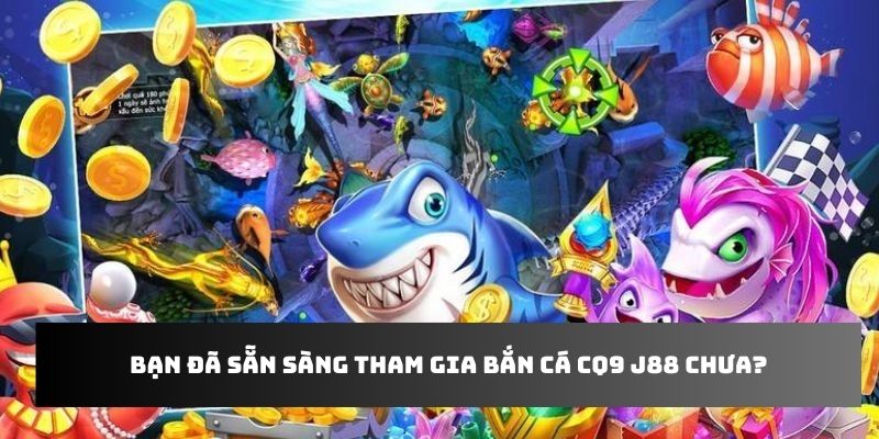 Bạn đã sẵn sàng tham gia bắn cá CQ9 J88 chưa